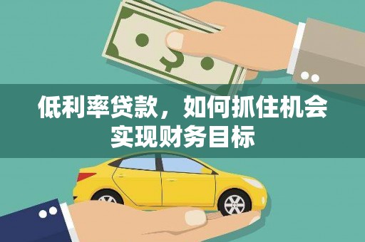 惠民低利率贷款，如何抓住机会实现财务目标