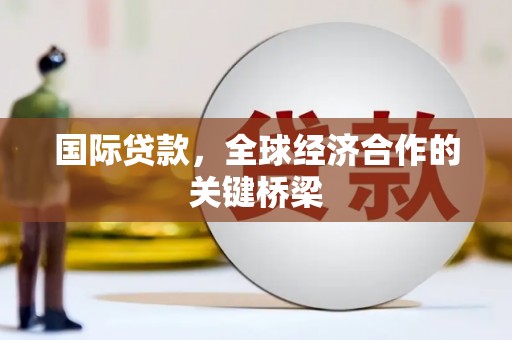 惠民国际贷款，全球经济合作的关键桥梁