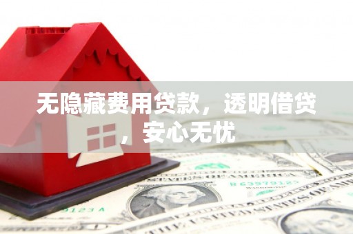 惠民无隐藏费用贷款，透明借贷，安心无忧