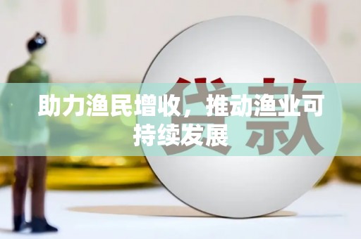 惠民助力渔民增收，推动渔业可持续发展