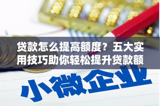 惠民贷款怎么提高额度？五大实用技巧助你轻松提升贷款额度
