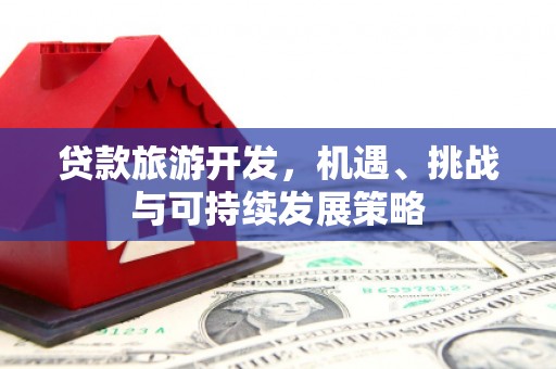 惠民贷款旅游开发，机遇、挑战与可持续发展策略