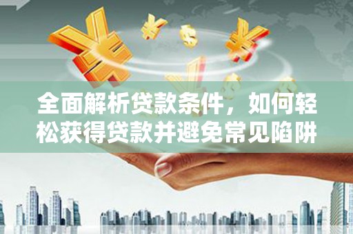 惠民全面解析贷款条件，如何轻松获得贷款并避免常见陷阱