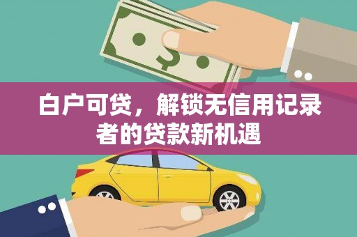 惠民白户可贷，解锁无信用记录者的贷款新机遇