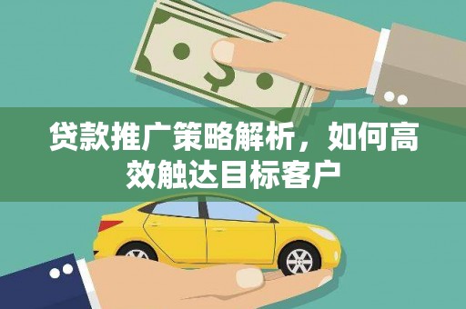 惠民贷款推广策略解析，如何高效触达目标客户