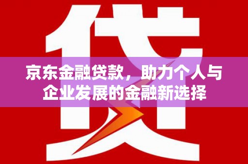 惠民京东金融贷款，助力个人与企业发展的金融新选择
