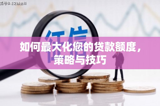 惠民如何最大化您的贷款额度，策略与技巧