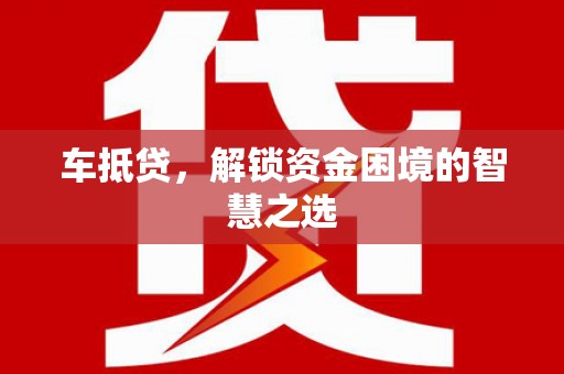 惠民车抵贷，解锁资金困境的智慧之选