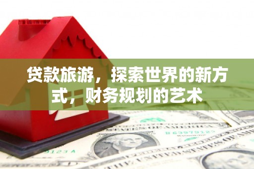 惠民贷款旅游，探索世界的新方式，财务规划的艺术
