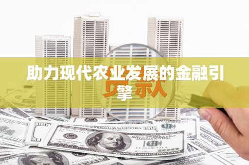 惠民助力现代农业发展的金融引擎