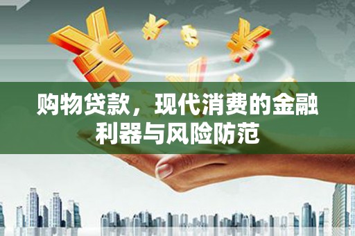 惠民购物贷款，现代消费的金融利器与风险防范