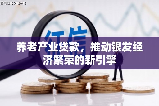 惠民养老产业贷款，推动银发经济繁荣的新引擎