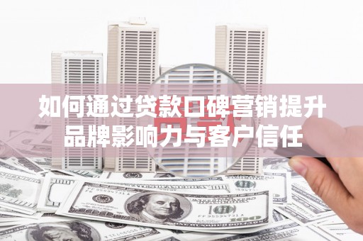 惠民如何通过贷款口碑营销提升品牌影响力与客户信任