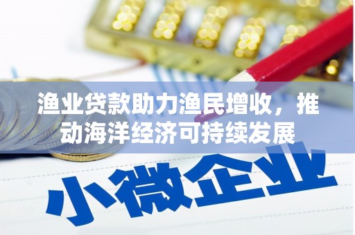 惠民渔业贷款助力渔民增收，推动海洋经济可持续发展