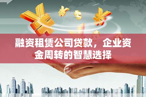 惠民融资租赁公司贷款，企业资金周转的智慧选择
