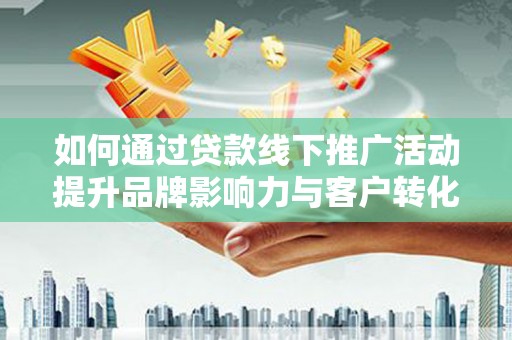 惠民如何通过贷款线下推广活动提升品牌影响力与客户转化率