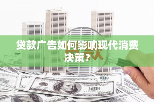 惠民贷款广告如何影响现代消费决策？