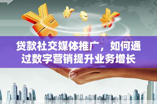 惠民贷款社交媒体推广，如何通过数字营销提升业务增长