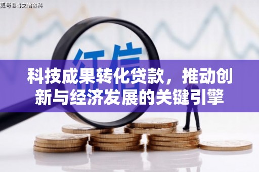 惠民科技成果转化贷款，推动创新与经济发展的关键引擎