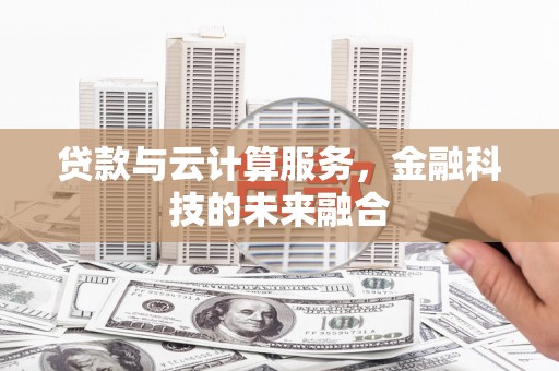 惠民贷款与云计算服务，金融科技的未来融合
