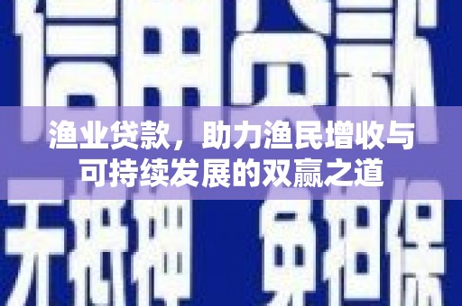 惠民渔业贷款，助力渔民增收与可持续发展的双赢之道