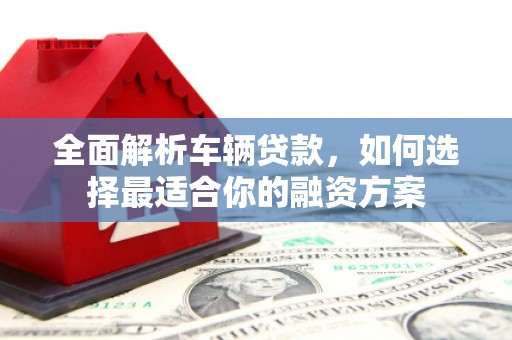 惠民全面解析车辆贷款，如何选择最适合你的融资方案