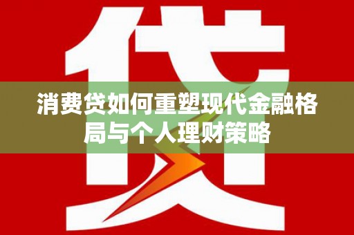 惠民消费贷如何重塑现代金融格局与个人理财策略
