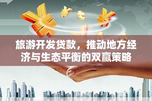 惠民旅游开发贷款，推动地方经济与生态平衡的双赢策略