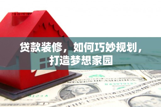 惠民贷款装修，如何巧妙规划，打造梦想家园