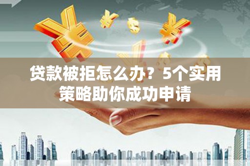 惠民贷款被拒怎么办？5个实用策略助你成功申请