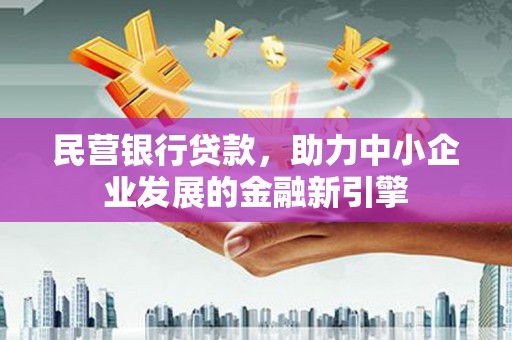 惠民民营银行贷款，助力中小企业发展的金融新引擎