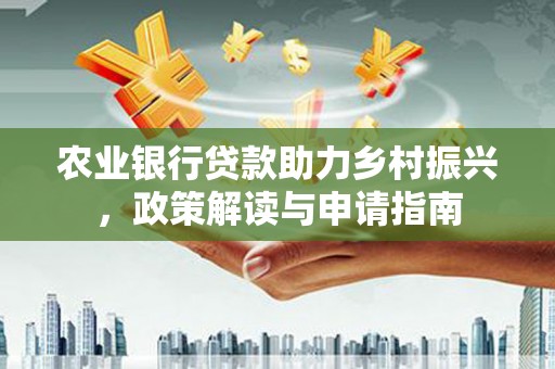 惠民农业银行贷款助力乡村振兴，政策解读与申请指南