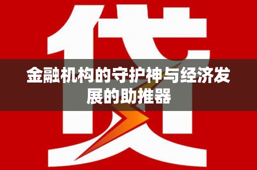 惠民金融机构的守护神与经济发展的助推器