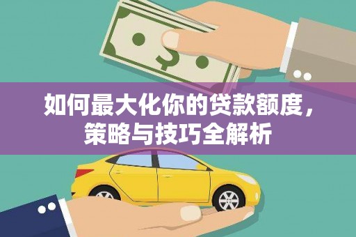 惠民如何最大化你的贷款额度，策略与技巧全解析