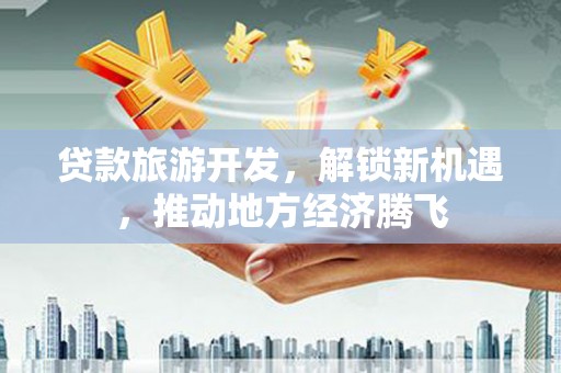 惠民贷款旅游开发，解锁新机遇，推动地方经济腾飞