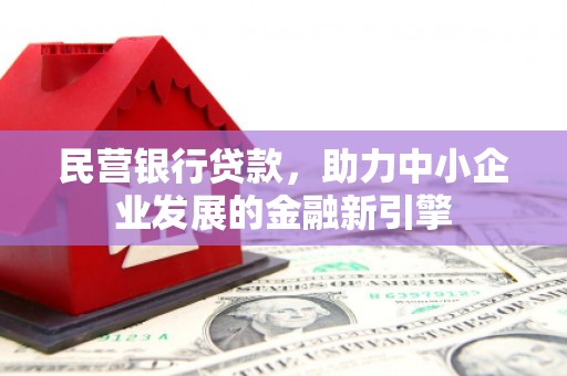 惠民民营银行贷款，助力中小企业发展的金融新引擎