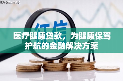 惠民医疗健康贷款，为健康保驾护航的金融解决方案