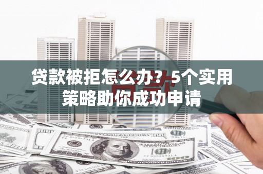 惠民贷款被拒怎么办？5个实用策略助你成功申请