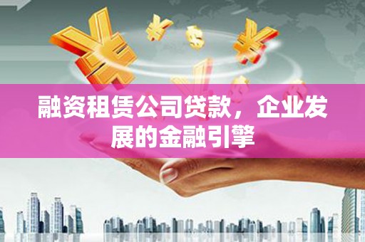 惠民融资租赁公司贷款，企业发展的金融引擎