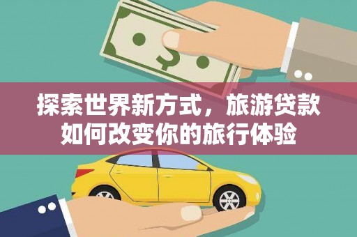 惠民探索世界新方式，旅游贷款如何改变你的旅行体验
