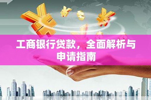 惠民工商银行贷款，全面解析与申请指南