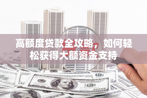 惠民高额度贷款全攻略，如何轻松获得大额资金支持