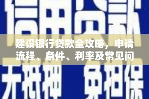 惠民建设银行贷款全攻略，申请流程、条件、利率及常见问题解答