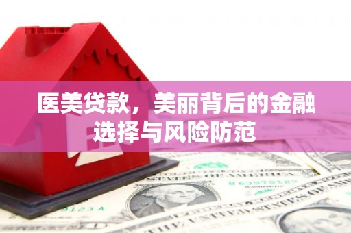 惠民医美贷款，美丽背后的金融选择与风险防范